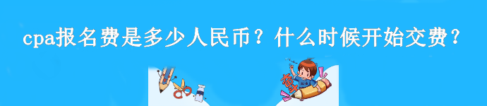 cpa報名費是多少人民幣？什么時候開始交費？