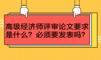 高級(jí)經(jīng)濟(jì)師評(píng)審論文要求是什么？必須要發(fā)表嗎？