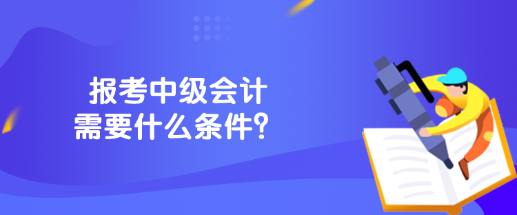 報(bào)考中級會計(jì)需要什么條件？