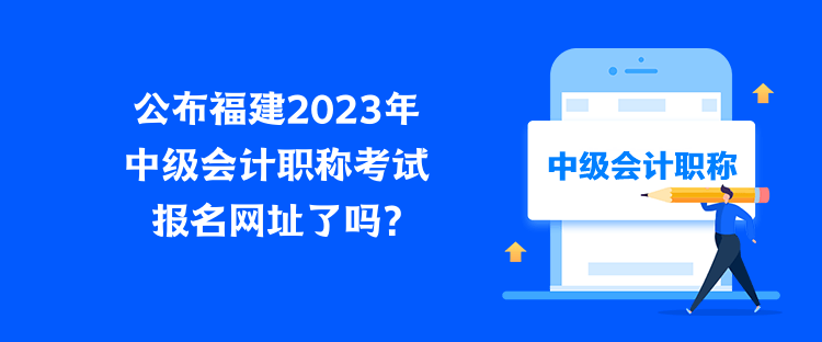 公布福建2023年中級(jí)會(huì)計(jì)職稱考試報(bào)名網(wǎng)址了嗎？