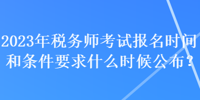 2023年稅務(wù)師考試報名時間和條件要求什么時候公布？