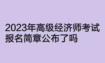 2023年高級(jí)經(jīng)濟(jì)師考試報(bào)名簡(jiǎn)章公布了嗎？何時(shí)開(kāi)通報(bào)名入口？