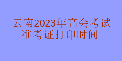 云南2023年高級(jí)會(huì)計(jì)考試什么時(shí)候可以打印準(zhǔn)考證？