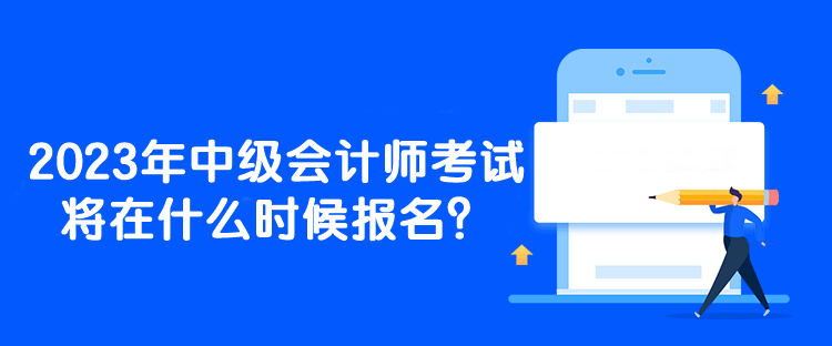 2023年中級會計師考試將在什么時候報名？