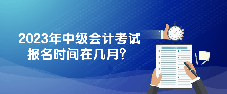 2023年中級會計考試報名時間在幾月？