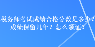 稅務(wù)師考試成績合格分?jǐn)?shù)是多少？成績保留幾年？怎么領(lǐng)證？