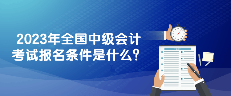 2023年全國(guó)中級(jí)會(huì)計(jì)考試報(bào)名條件是什么？