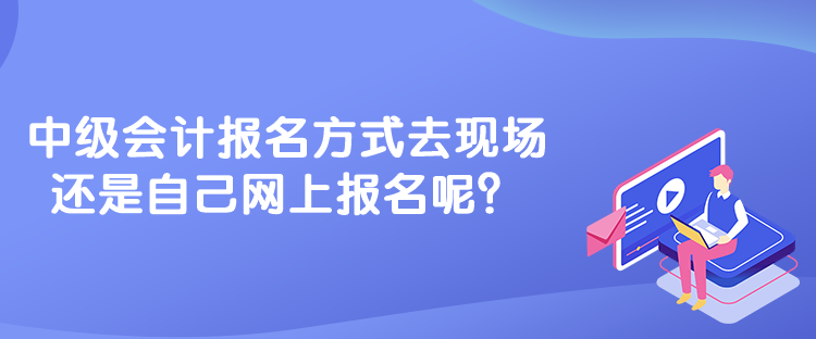 中級會計報名方式去現(xiàn)場還是自己網(wǎng)上報名呢？