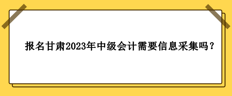 甘肅2023年中級(jí)會(huì)計(jì)報(bào)名需要做信息采集嗎？