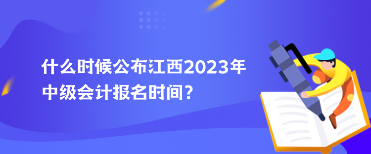 什么時候公布江西2023年中級會計報名時間？