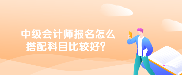 中級會計師報名怎么搭配科目比較好？