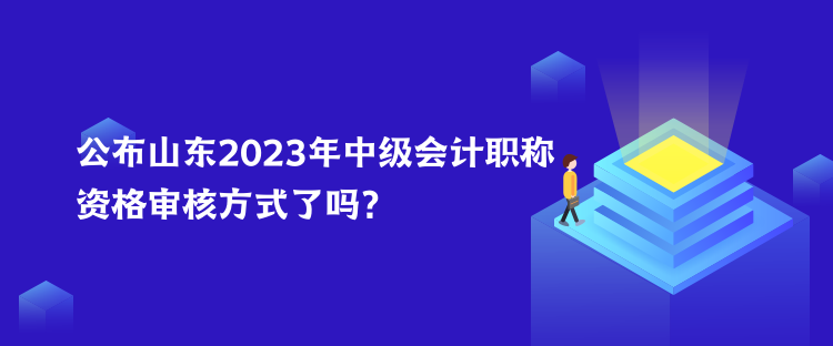 公布山東2023年中級(jí)會(huì)計(jì)職稱資格審核方式了嗎？