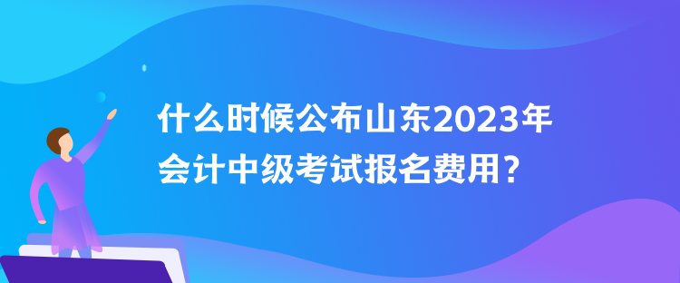 什么時(shí)候公布山東2023年會(huì)計(jì)中級考試報(bào)名費(fèi)用？