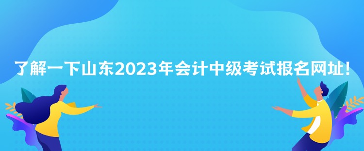 了解一下山東2023年會計中級考試報名網(wǎng)址！