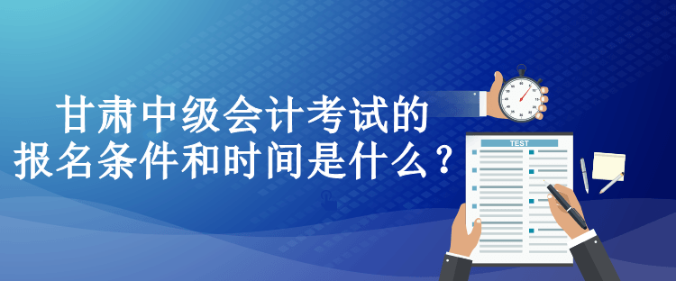 甘肅中級(jí)會(huì)計(jì)考試的報(bào)名條件和時(shí)間是什么？