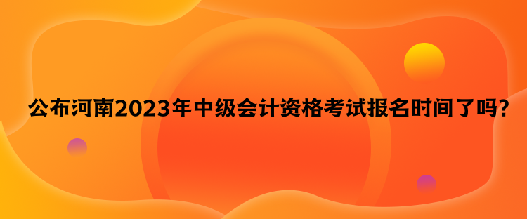 公布河南2023年中級(jí)會(huì)計(jì)資格考試報(bào)名時(shí)間了嗎？