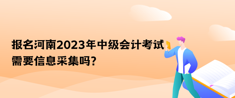 報名河南2023年中級會計考試需要信息采集嗎？