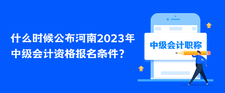 什么時候公布河南2023年中級會計資格報名條件？