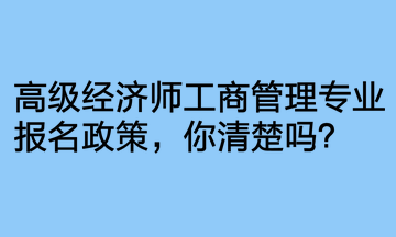 高級(jí)經(jīng)濟(jì)師工商管理專業(yè)報(bào)名政策，你清楚嗎？