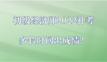 初級(jí)經(jīng)濟(jì)師2022補(bǔ)考多長(zhǎng)時(shí)間出成績(jī)？