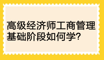 高級經(jīng)濟(jì)師工商管理基礎(chǔ)階段如何學(xué)？