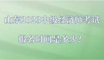 山東2023中級經(jīng)濟(jì)師考試報名時間是多少？