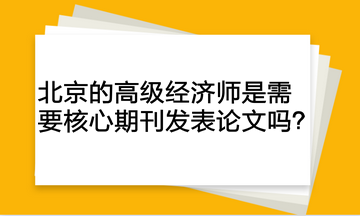 北京的高級(jí)經(jīng)濟(jì)師是需要核心期刊發(fā)表論文嗎？