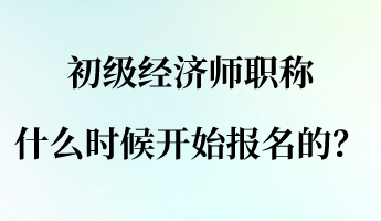 初級經(jīng)濟師職稱什么時候開始報名的？