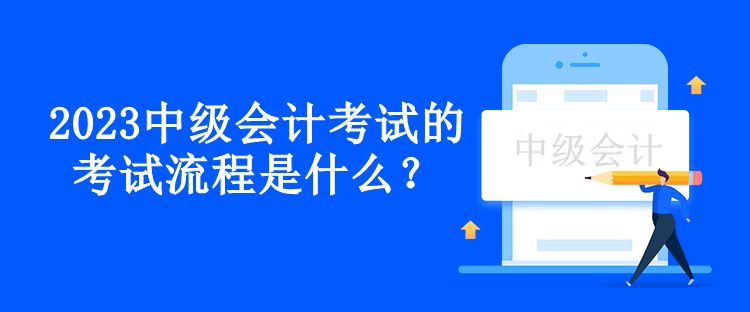 2023中級會計考試的考試流程是什么？