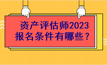 資產(chǎn)評估師2023報名條件有哪些？