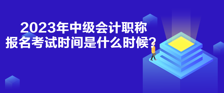 2023年中級會計(jì)職稱報(bào)名考試時(shí)間是什么時(shí)候？