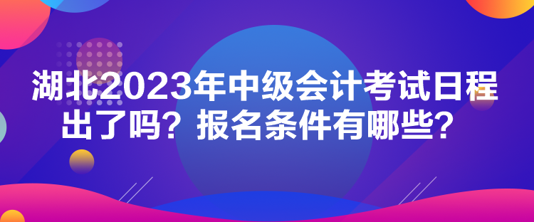 湖北2023年中級會(huì)計(jì)考試日程出了嗎？報(bào)名條件有哪些？