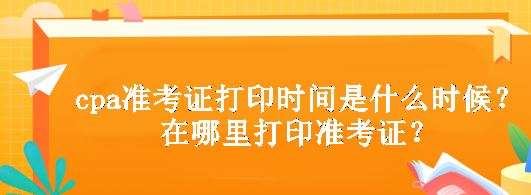 cpa準(zhǔn)考證打印時間是什么時候？在哪里打印準(zhǔn)考證？