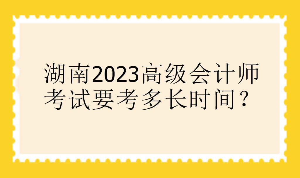 湖南2023高級會計(jì)師考試要考多長時間？