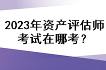 2023年資產評估師考試在哪考？