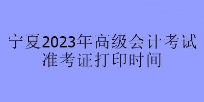 寧夏2023年高級會計(jì)師考試什么時(shí)候可以打印準(zhǔn)考證？