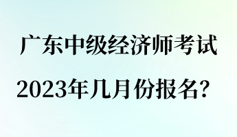 廣東中級經(jīng)濟師考試2023年幾月份報名？