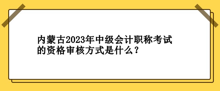 內(nèi)蒙古2023年中級會計職稱考試的資格審核方式是什么？