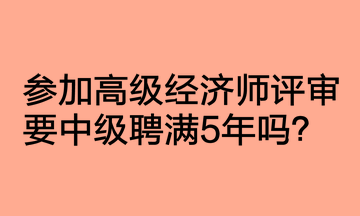 參加高級(jí)經(jīng)濟(jì)師評(píng)審要中級(jí)聘滿5年嗎？