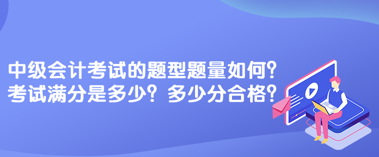 中級(jí)會(huì)計(jì)考試的題型題量如何？考試滿分是多少？多少分合格？