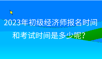 2023年初級(jí)經(jīng)濟(jì)師報(bào)名時(shí)間和考試時(shí)間是多少呢？