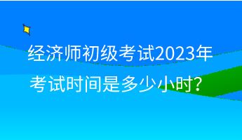 經(jīng)濟(jì)師初級考試2023年考試時間是多少小時？