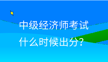 中級(jí)經(jīng)濟(jì)師考試什么時(shí)候出分？