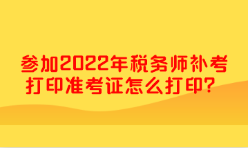 參加2022年稅務(wù)師補(bǔ)考打印準(zhǔn)考證怎么打?。? suffix=