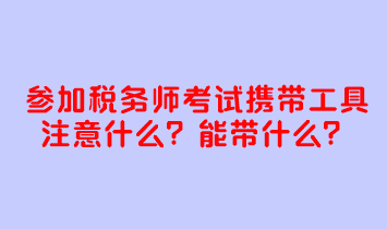 參加稅務(wù)師考試攜帶工具注意什么？考試能帶什么？