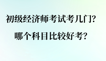 初級(jí)經(jīng)濟(jì)師考試考幾門？哪個(gè)科目比較好考？