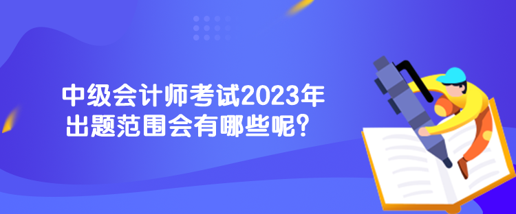 中級會計師考試2023年出題范圍會有哪些呢？