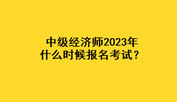 中級經(jīng)濟師2023年什么時候報名考試？