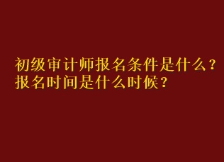 初級審計師報名條件是什么？報名時間是什么時候？