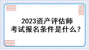 2023資產(chǎn)評(píng)估師考試報(bào)名條件是什么？